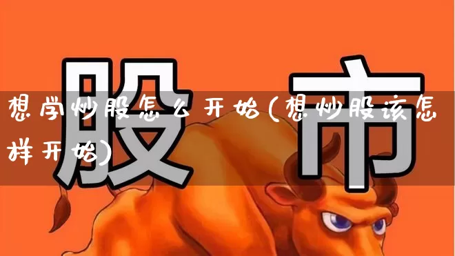 想学炒股怎么开始(想炒股该怎样开始)_https://www.xzdzcjn.com_上交所_第1张