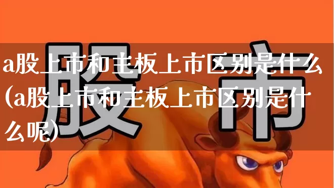 a股上市和主板上市区别是什么(a股上市和主板上市区别是什么呢)_https://www.xzdzcjn.com_创业板_第1张