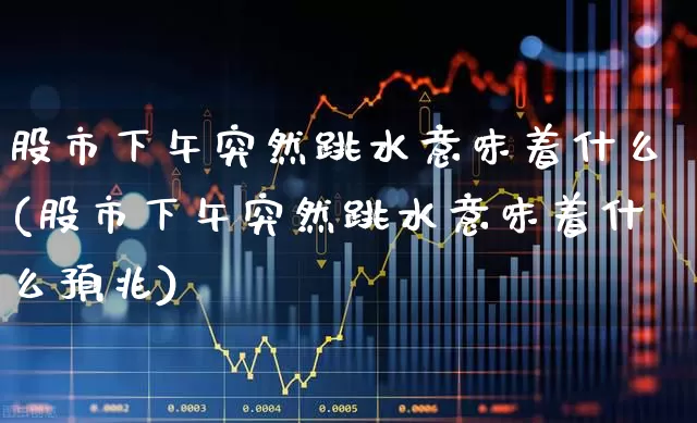 股市下午突然跳水意味着什么(股市下午突然跳水意味着什么预兆)_https://www.xzdzcjn.com_深交所_第1张