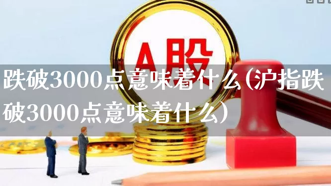 跌破3000点意味着什么(沪指跌破3000点意味着什么)_https://www.xzdzcjn.com_上交所_第1张