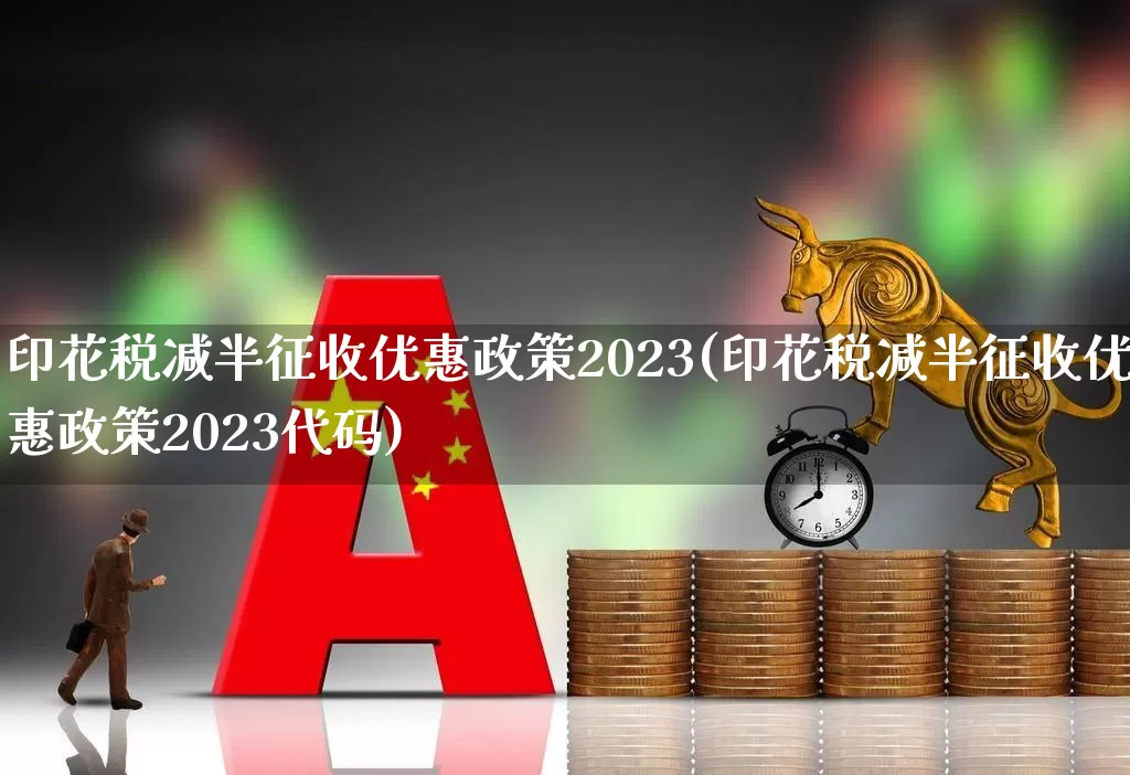 印花税减半征收优惠政策2023(印花税减半征收优惠政策2023代码)_https://www.xzdzcjn.com_创业板_第1张