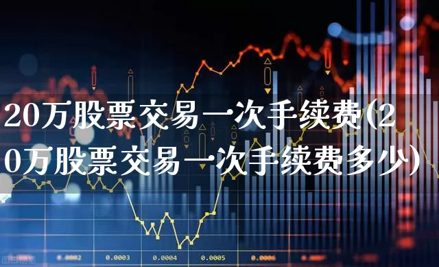 20万股票交易一次手续费(20万股票交易一次手续费多少)_https://www.xzdzcjn.com_创业板_第1张