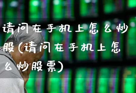 请问在手机上怎么炒股(请问在手机上怎么炒股票)_https://www.xzdzcjn.com_北交所_第1张