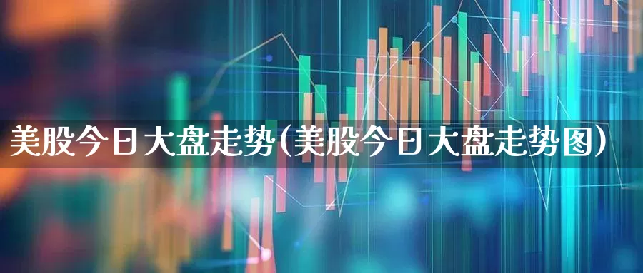 美股今日大盘走势(美股今日大盘走势图)_https://www.xzdzcjn.com_深交所_第1张