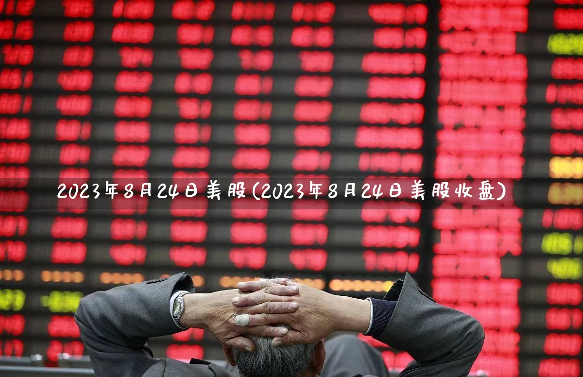 2023年8月24日美股(2023年8月24日美股收盘)_https://www.xzdzcjn.com_科创板_第1张