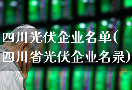 四川光伏企业名单(四川省光伏企业名录)_https://www.xzdzcjn.com_深交所_第1张