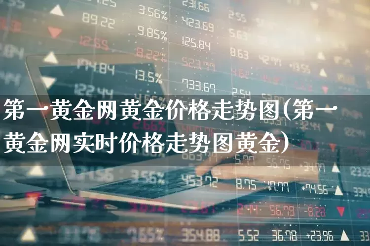 第一黄金网黄金价格走势图(第一黄金网实时价格走势图黄金)_https://www.xzdzcjn.com_北交所_第1张