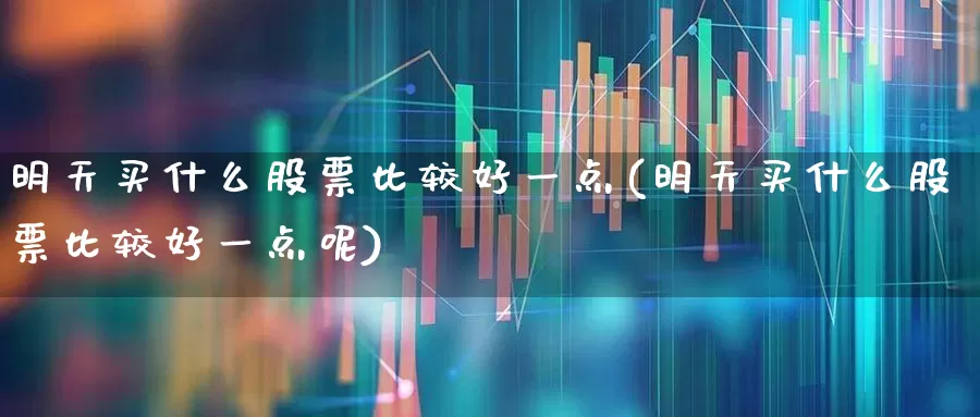 明天买什么股票比较好一点(明天买什么股票比较好一点呢)_https://www.xzdzcjn.com_北交所_第1张