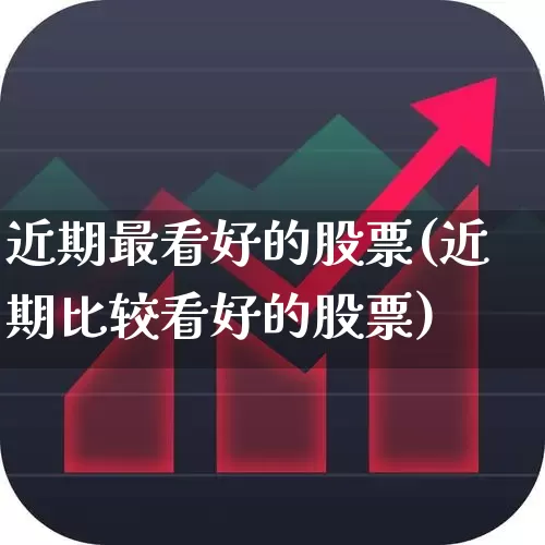 近期最看好的股票(近期比较看好的股票)_https://www.xzdzcjn.com_深交所_第1张