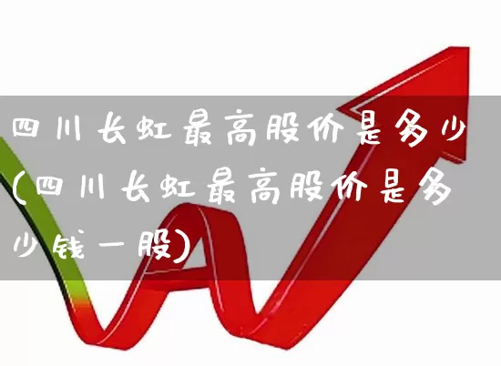 四川长虹最高股价是多少(四川长虹最高股价是多少钱一股)_https://www.xzdzcjn.com_上交所_第1张