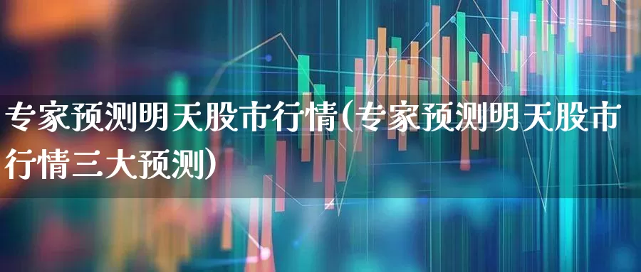 专家预测明天股市行情(专家预测明天股市行情三大预测)_https://www.xzdzcjn.com_科创板_第1张