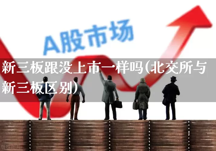 新三板跟没上市一样吗(北交所与新三板区别)_https://www.xzdzcjn.com_深交所_第1张