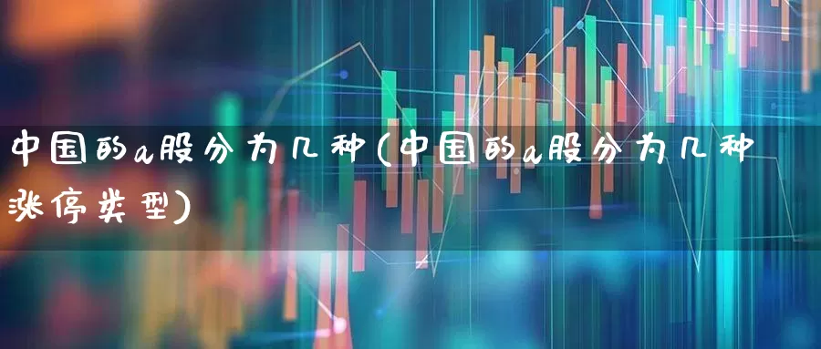 中国的a股分为几种(中国的a股分为几种涨停类型)_https://www.xzdzcjn.com_创业板_第1张