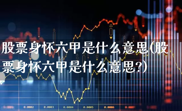 股票身怀六甲是什么意思(股票身怀六甲是什么意思?)_https://www.xzdzcjn.com_深交所_第1张