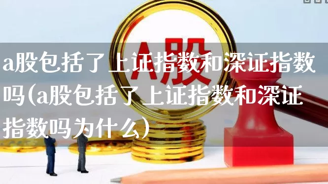 a股包括了上证指数和深证指数吗(a股包括了上证指数和深证指数吗为什么)_https://www.xzdzcjn.com_上交所_第1张