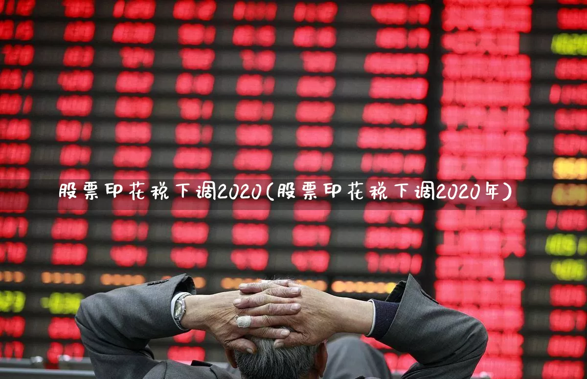 股票印花税下调2020(股票印花税下调2020年)_https://www.xzdzcjn.com_北交所_第1张