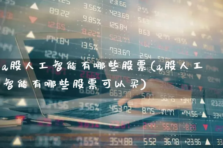 a股人工智能有哪些股票(a股人工智能有哪些股票可以买)_https://www.xzdzcjn.com_科创板_第1张