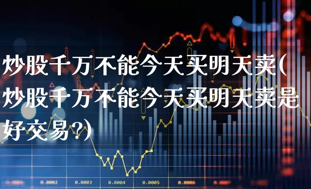 炒股千万不能今天买明天卖(炒股千万不能今天买明天卖是好交易?)_https://www.xzdzcjn.com_科创板_第1张