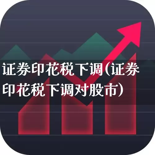 证券印花税下调(证券印花税下调对股市)_https://www.xzdzcjn.com_创业板_第1张