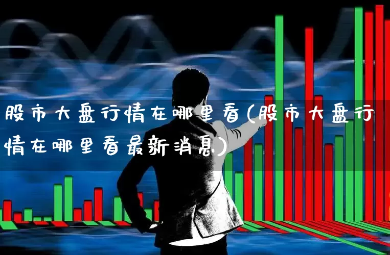 股市大盘行情在哪里看(股市大盘行情在哪里看最新消息)_https://www.xzdzcjn.com_创业板_第1张