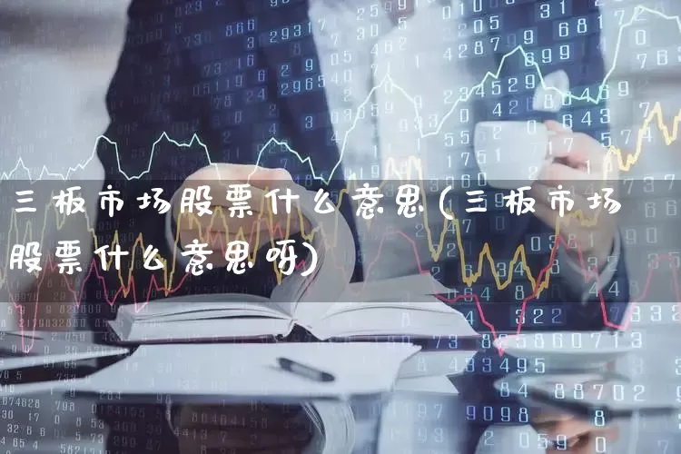 三板市场股票什么意思(三板市场股票什么意思呀)_https://www.xzdzcjn.com_科创板_第1张