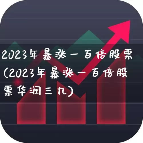 2023年暴涨一百倍股票(2023年暴涨一百倍股票华润三九)_https://www.xzdzcjn.com_创业板_第1张