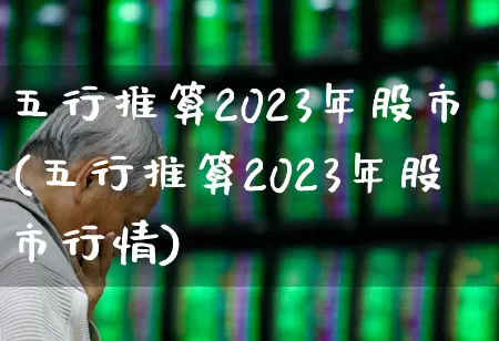 五行推算2023年股市(五行推算2023年股市行情)_https://www.xzdzcjn.com_上交所_第1张