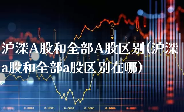 沪深A股和全部A股区别(沪深a股和全部a股区别在哪)_https://www.xzdzcjn.com_创业板_第1张