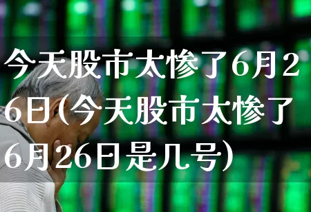 今天股市太惨了6月26日(今天股市太惨了6月26日是几号)_https://www.xzdzcjn.com_科创板_第1张