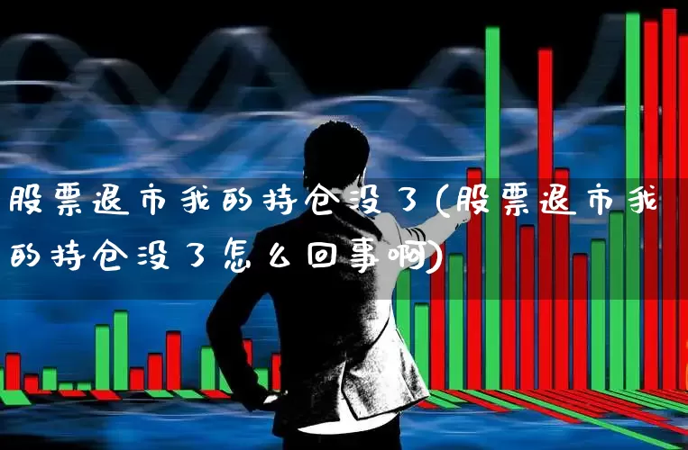 股票退市我的持仓没了(股票退市我的持仓没了怎么回事啊)_https://www.xzdzcjn.com_创业板_第1张