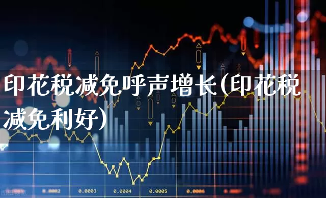 印花税减免呼声增长(印花税减免利好)_https://www.xzdzcjn.com_北交所_第1张
