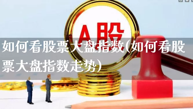 如何看股票大盘指数(如何看股票大盘指数走势)_https://www.xzdzcjn.com_科创板_第1张