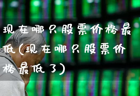 现在哪只股票价格最低(现在哪只股票价格最低了)_https://www.xzdzcjn.com_北交所_第1张