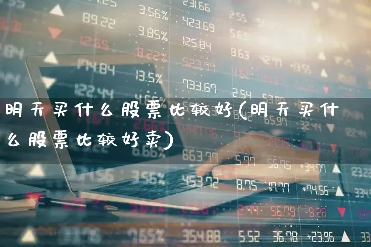 明天买什么股票比较好(明天买什么股票比较好卖)_https://www.xzdzcjn.com_科创板_第1张