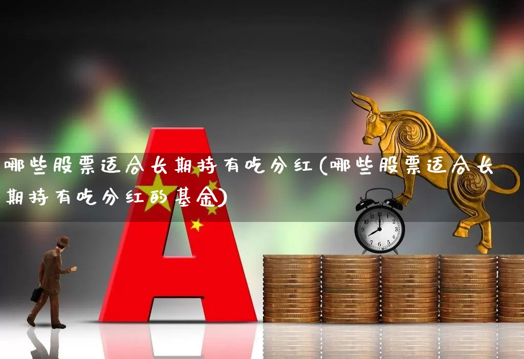 哪些股票适合长期持有吃分红(哪些股票适合长期持有吃分红的基金)_https://www.xzdzcjn.com_上交所_第1张