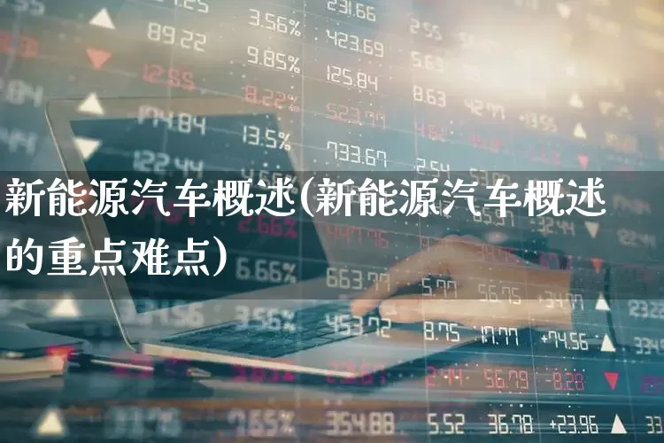 新能源汽车概述(新能源汽车概述的重点难点)_https://www.xzdzcjn.com_深交所_第1张