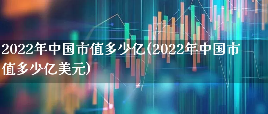 2022年中国市值多少亿(2022年中国市值多少亿美元)_https://www.xzdzcjn.com_科创板_第1张