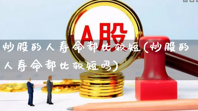 炒股的人寿命都比较短(炒股的人寿命都比较短吗)_https://www.xzdzcjn.com_北交所_第1张