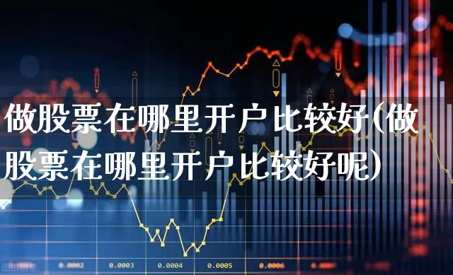做股票在哪里开户比较好(做股票在哪里开户比较好呢)_https://www.xzdzcjn.com_深交所_第1张