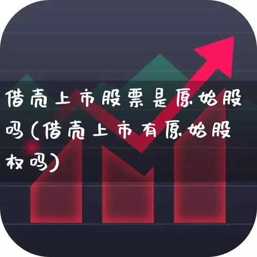 借壳上市股票是原始股吗(借壳上市有原始股权吗)_https://www.xzdzcjn.com_创业板_第1张
