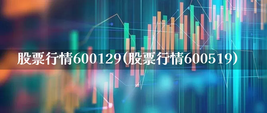 股票行情600129(股票行情600519)_https://www.xzdzcjn.com_科创板_第1张