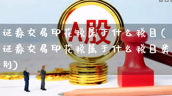 证券交易印花税属于什么税目(证券交易印花税属于什么税目类别)_https://www.xzdzcjn.com_深交所_第1张