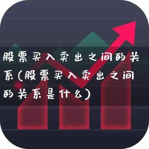 股票买入卖出之间的关系(股票买入卖出之间的关系是什么)_https://www.xzdzcjn.com_北交所_第1张