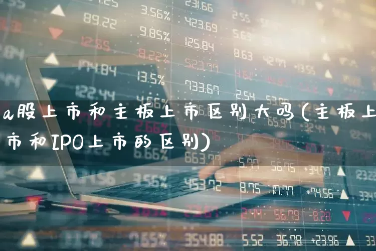 a股上市和主板上市区别大吗(主板上市和IPO上市的区别)_https://www.xzdzcjn.com_科创板_第1张