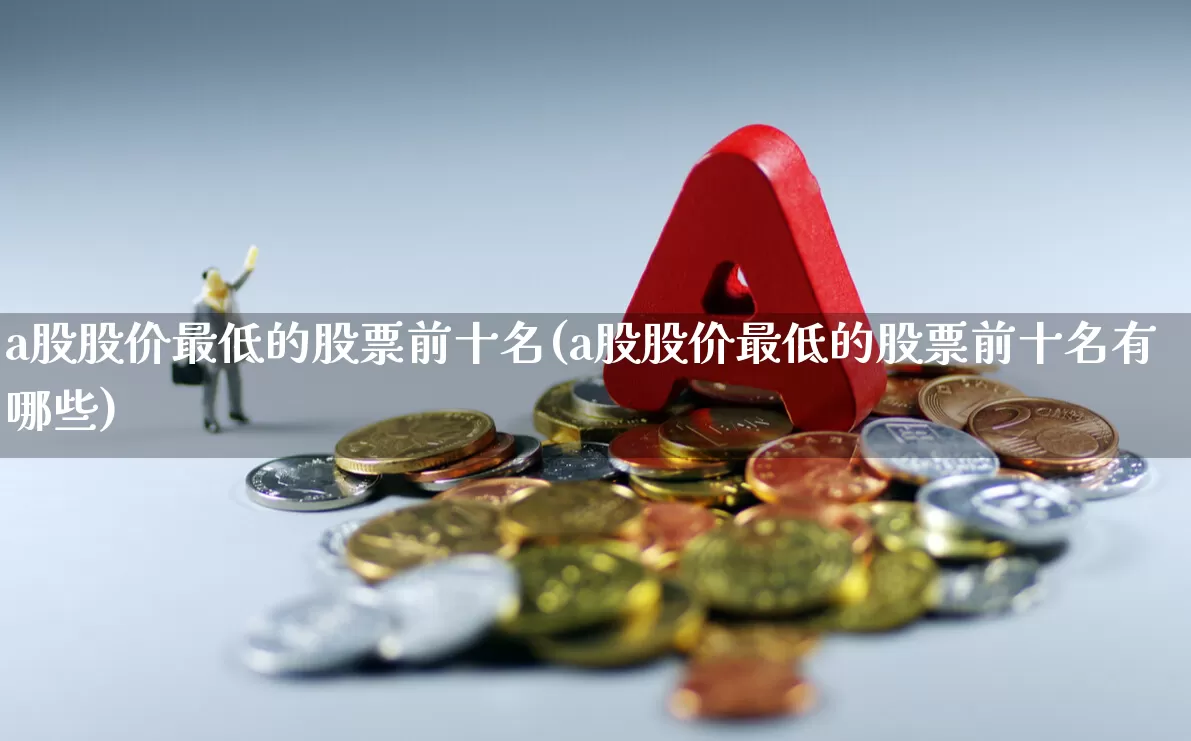 a股股价最低的股票前十名(a股股价最低的股票前十名有哪些)_https://www.xzdzcjn.com_北交所_第1张