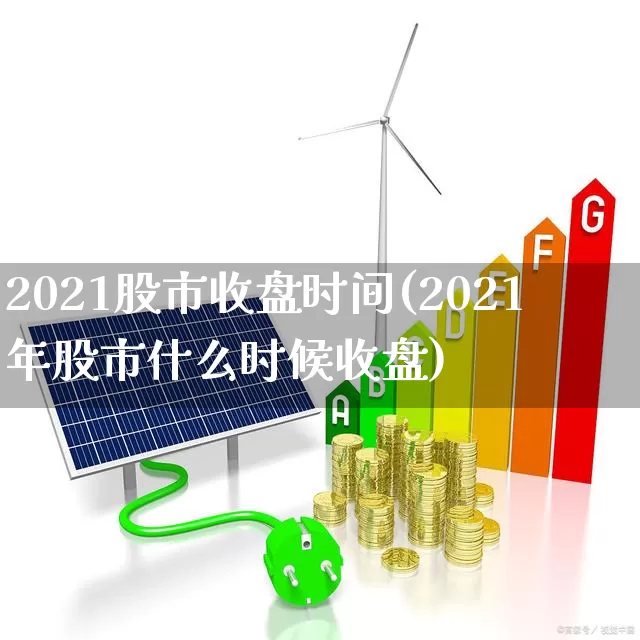 2021股市收盘时间(2021年股市什么时候收盘)_https://www.xzdzcjn.com_深交所_第1张
