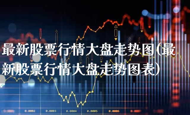 最新股票行情大盘走势图(最新股票行情大盘走势图表)_https://www.xzdzcjn.com_深交所_第1张