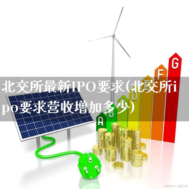 北交所最新IPO要求(北交所ipo要求营收增加多少)_https://www.xzdzcjn.com_上交所_第1张