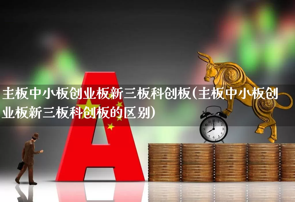 主板中小板创业板新三板科创板(主板中小板创业板新三板科创板的区别)_https://www.xzdzcjn.com_深交所_第1张