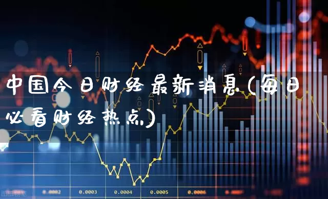 中国今日财经最新消息(每日必看财经热点)_https://www.xzdzcjn.com_深交所_第1张